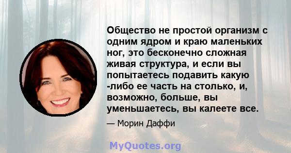 Общество не простой организм с одним ядром и краю маленьких ног, это бесконечно сложная живая структура, и если вы попытаетесь подавить какую -либо ее часть на столько, и, возможно, больше, вы уменьшаетесь, вы калеете