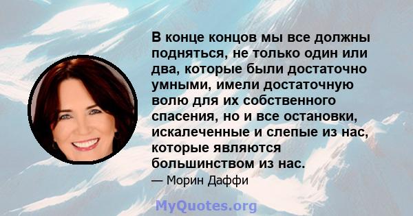 В конце концов мы все должны подняться, не только один или два, которые были достаточно умными, имели достаточную волю для их собственного спасения, но и все остановки, искалеченные и слепые из нас, которые являются