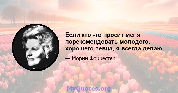 Если кто -то просит меня порекомендовать молодого, хорошего певца, я всегда делаю.