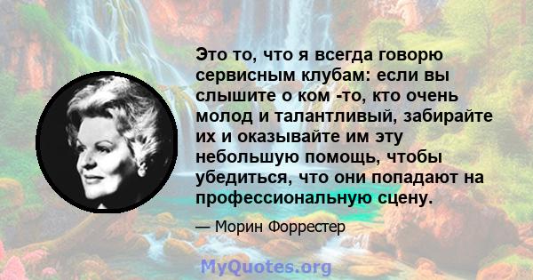 Это то, что я всегда говорю сервисным клубам: если вы слышите о ком -то, кто очень молод и талантливый, забирайте их и оказывайте им эту небольшую помощь, чтобы убедиться, что они попадают на профессиональную сцену.