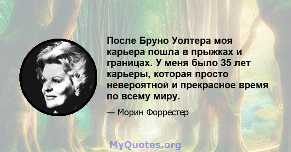 После Бруно Уолтера моя карьера пошла в прыжках и границах. У меня было 35 лет карьеры, которая просто невероятной и прекрасное время по всему миру.