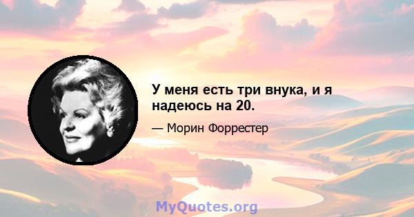 У меня есть три внука, и я надеюсь на 20.