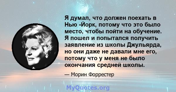 Я думал, что должен поехать в Нью -Йорк, потому что это было место, чтобы пойти на обучение. Я пошел и попытался получить заявление из школы Джульярда, но они даже не давали мне его, потому что у меня не было окончания