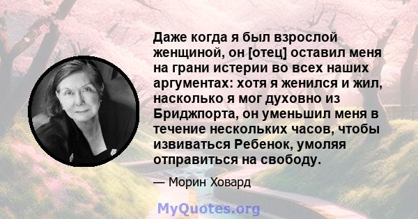 Даже когда я был взрослой женщиной, он [отец] оставил меня на грани истерии во всех наших аргументах: хотя я женился и жил, насколько я мог духовно из Бриджпорта, он уменьшил меня в течение нескольких часов, чтобы