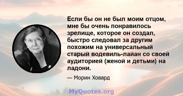 Если бы он не был моим отцом, мне бы очень понравилось зрелище, которое он создал, быстро следовал за другим похожим на универсальный старый водевиль-лайан со своей аудиторией (женой и детьми) на ладони.