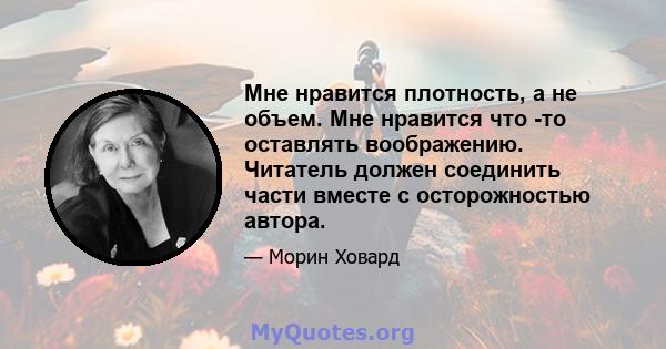 Мне нравится плотность, а не объем. Мне нравится что -то оставлять воображению. Читатель должен соединить части вместе с осторожностью автора.