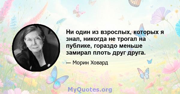 Ни один из взрослых, которых я знал, никогда не трогал на публике, гораздо меньше замирал плоть друг друга.