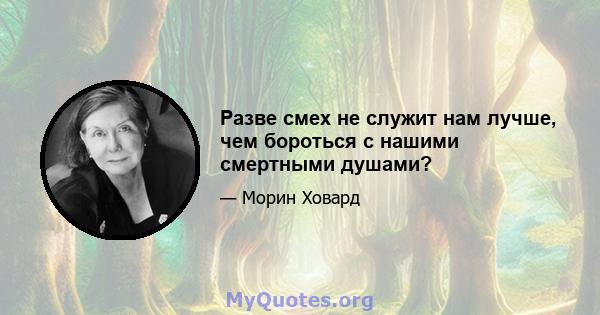 Разве смех не служит нам лучше, чем бороться с нашими смертными душами?