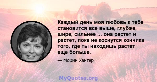 Каждый день моя любовь к тебе становится все выше, глубже, шире, сильнее ... она растет и растет, пока не коснутся кончика того, где ты находишь растет еще больше.