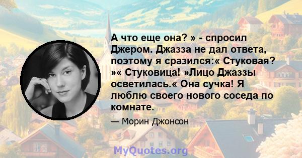 А что еще она? » - спросил Джером. Джазза не дал ответа, поэтому я сразился:« Стуковая? »« Стуковица! »Лицо Джаззы осветилась.« Она сучка! Я люблю своего нового соседа по комнате.