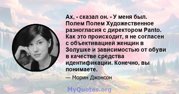 Ах, - сказал он. - У меня был. Полем Полем Художественное разногласия с директором Panto. Как это происходит, я не согласен с объективацией женщин в Золушке и зависимостью от обуви в качестве средства идентификации.