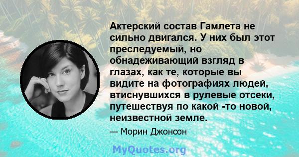 Актерский состав Гамлета не сильно двигался. У них был этот преследуемый, но обнадеживающий взгляд в глазах, как те, которые вы видите на фотографиях людей, втиснувшихся в рулевые отсеки, путешествуя по какой -то новой, 