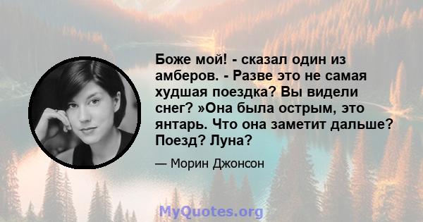 Боже мой! - сказал один из амберов. - Разве это не самая худшая поездка? Вы видели снег? »Она была острым, это янтарь. Что она заметит дальше? Поезд? Луна?