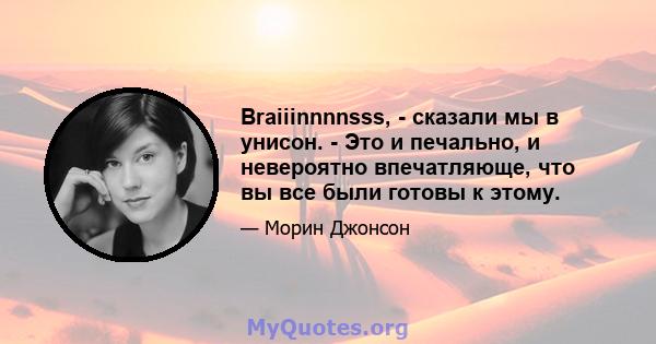 Braiiinnnnsss, - сказали мы в унисон. - Это и печально, и невероятно впечатляюще, что вы все были готовы к этому.