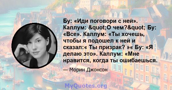 Бу: «Иди поговори с ней». Каллум: "О чем?" Бу: «Все». Каллум: «Ты хочешь, чтобы я подошел к ней и сказал:« Ты призрак? »« Бу: «Я делаю это». Каллум: «Мне нравится, когда ты ошибаешься.