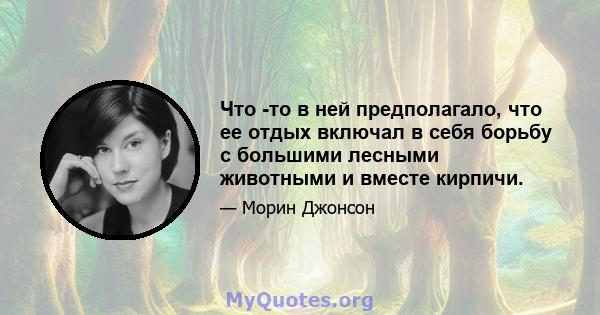 Что -то в ней предполагало, что ее отдых включал в себя борьбу с большими лесными животными и вместе кирпичи.