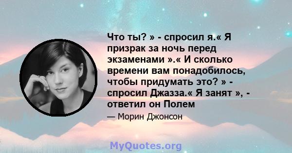 Что ты? » - спросил я.« Я призрак за ночь перед экзаменами ».« И сколько времени вам понадобилось, чтобы придумать это? » - спросил Джазза.« Я занят », - ответил он Полем