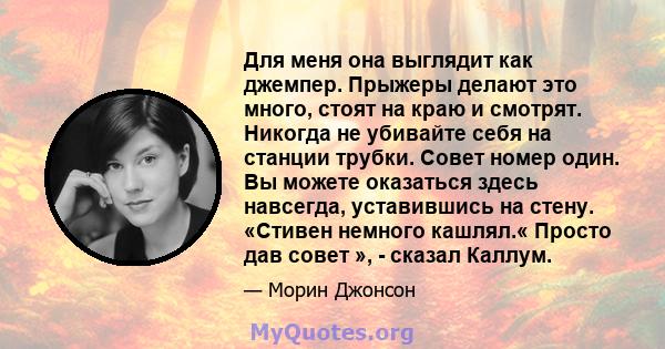 Для меня она выглядит как джемпер. Прыжеры делают это много, стоят на краю и смотрят. Никогда не убивайте себя на станции трубки. Совет номер один. Вы можете оказаться здесь навсегда, уставившись на стену. «Стивен