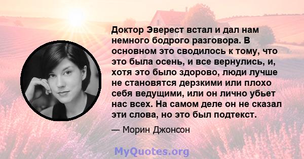 Доктор Эверест встал и дал нам немного бодрого разговора. В основном это сводилось к тому, что это была осень, и все вернулись, и, хотя это было здорово, люди лучше не становятся дерзкими или плохо себя ведущими, или он 