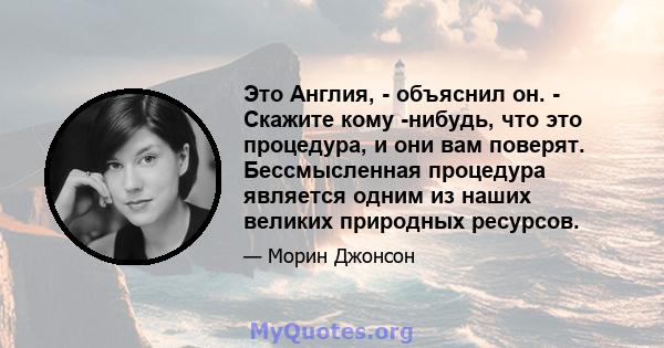 Это Англия, - объяснил он. - Скажите кому -нибудь, что это процедура, и они вам поверят. Бессмысленная процедура является одним из наших великих природных ресурсов.