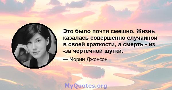 Это было почти смешно. Жизнь казалась совершенно случайной в своей краткости, а смерть - из -за чертечной шутки.