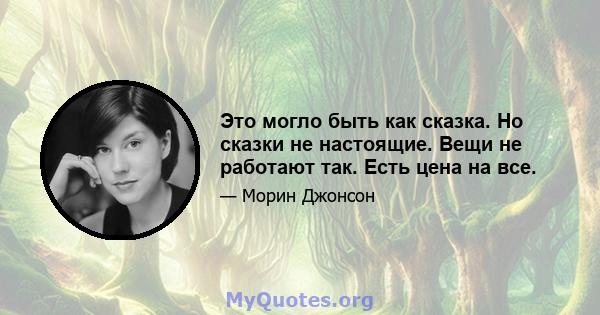 Это могло быть как сказка. Но сказки не настоящие. Вещи не работают так. Есть цена на все.