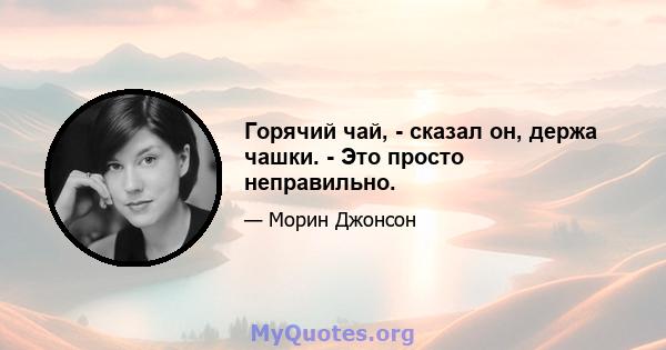 Горячий чай, - сказал он, держа чашки. - Это просто неправильно.