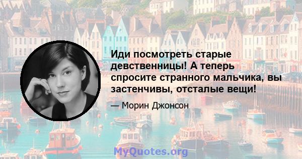 Иди посмотреть старые девственницы! А теперь спросите странного мальчика, вы застенчивы, отсталые вещи!