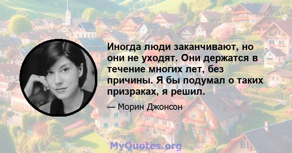 Иногда люди заканчивают, но они не уходят. Они держатся в течение многих лет, без причины. Я бы подумал о таких призраках, я решил.