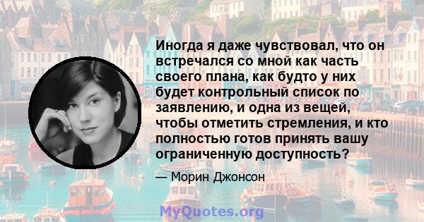 Иногда я даже чувствовал, что он встречался со мной как часть своего плана, как будто у них будет контрольный список по заявлению, и одна из вещей, чтобы отметить стремления, и кто полностью готов принять вашу