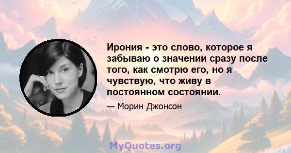 Ирония - это слово, которое я забываю о значении сразу после того, как смотрю его, но я чувствую, что живу в постоянном состоянии.