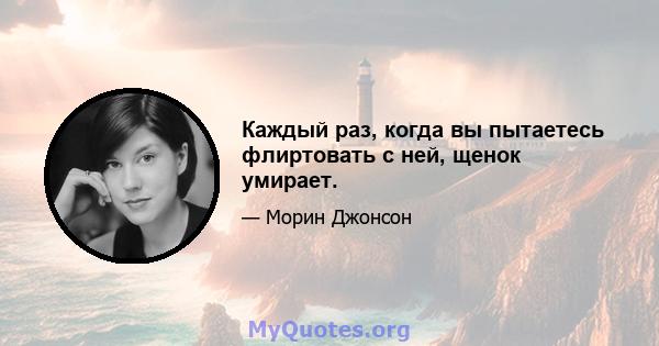 Каждый раз, когда вы пытаетесь флиртовать с ней, щенок умирает.