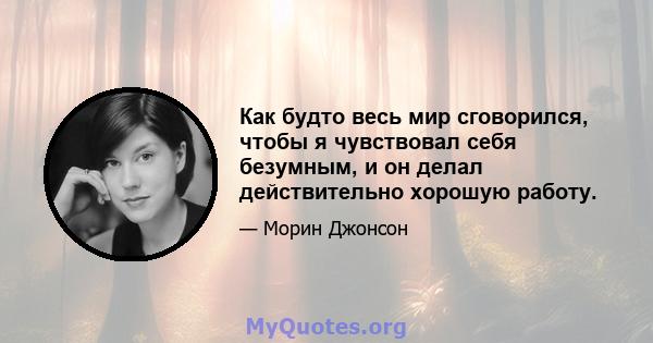 Как будто весь мир сговорился, чтобы я чувствовал себя безумным, и он делал действительно хорошую работу.