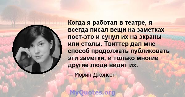 Когда я работал в театре, я всегда писал вещи на заметках пост-это и сунул их на экраны или столы. Твиттер дал мне способ продолжать публиковать эти заметки, и только многие другие люди видят их.