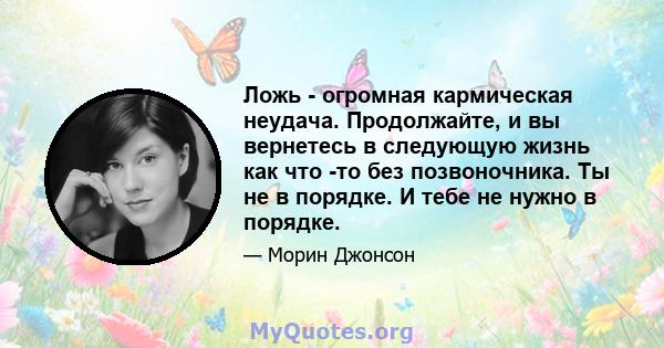 Ложь - огромная кармическая неудача. Продолжайте, и вы вернетесь в следующую жизнь как что -то без позвоночника. Ты не в порядке. И тебе не нужно в порядке.