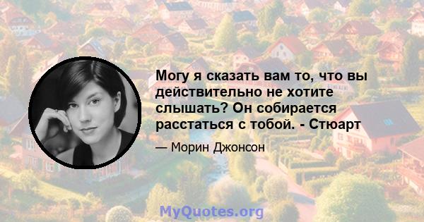 Могу я сказать вам то, что вы действительно не хотите слышать? Он собирается расстаться с тобой. - Стюарт