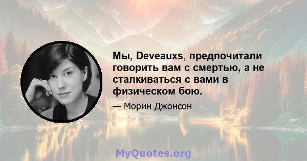 Мы, Deveauxs, предпочитали говорить вам с смертью, а не сталкиваться с вами в физическом бою.