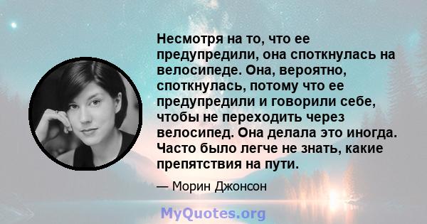 Несмотря на то, что ее предупредили, она споткнулась на велосипеде. Она, вероятно, споткнулась, потому что ее предупредили и говорили себе, чтобы не переходить через велосипед. Она делала это иногда. Часто было легче не 