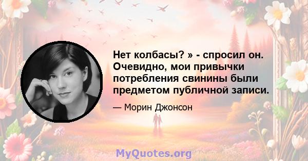 Нет колбасы? » - спросил он. Очевидно, мои привычки потребления свинины были предметом публичной записи.