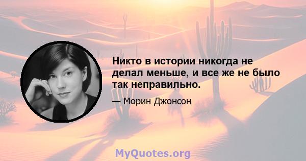 Никто в истории никогда не делал меньше, и все же не было так неправильно.