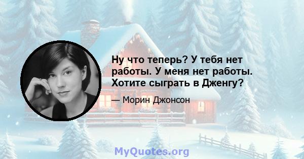 Ну что теперь? У тебя нет работы. У меня нет работы. Хотите сыграть в Дженгу?