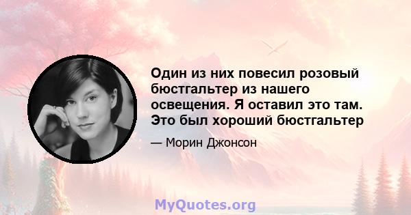 Один из них повесил розовый бюстгальтер из нашего освещения. Я оставил это там. Это был хороший бюстгальтер