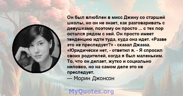 Он был влюблен в мисс Джину со старшей школы, но он не знает, как разговаривать с девушками, поэтому он просто ... с тех пор остался рядом с ней. Он просто имеет тенденцию идти туда, куда она идет. «Разве это не