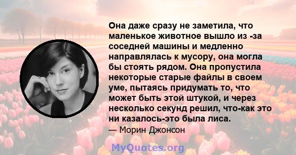 Она даже сразу не заметила, что маленькое животное вышло из -за соседней машины и медленно направлялась к мусору, она могла бы стоять рядом. Она пропустила некоторые старые файлы в своем уме, пытаясь придумать то, что