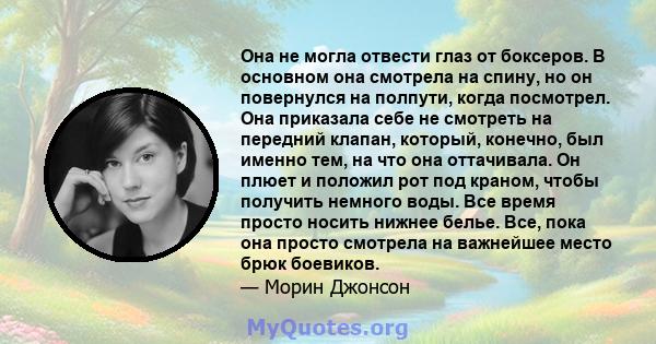 Она не могла отвести глаз от боксеров. В основном она смотрела на спину, но он повернулся на полпути, когда посмотрел. Она приказала себе не смотреть на передний клапан, который, конечно, был именно тем, на что она