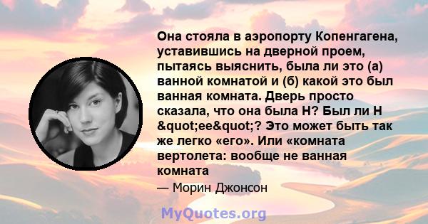 Она стояла в аэропорту Копенгагена, уставившись на дверной проем, пытаясь выяснить, была ли это (а) ванной комнатой и (б) какой это был ванная комната. Дверь просто сказала, что она была H? Был ли H "ее"? Это