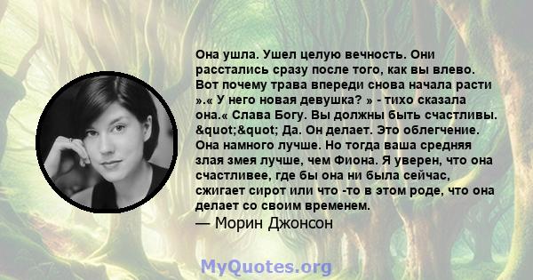 Она ушла. Ушел целую вечность. Они расстались сразу после того, как вы влево. Вот почему трава впереди снова начала расти ».« У него новая девушка? » - тихо сказала она.« Слава Богу. Вы должны быть счастливы.