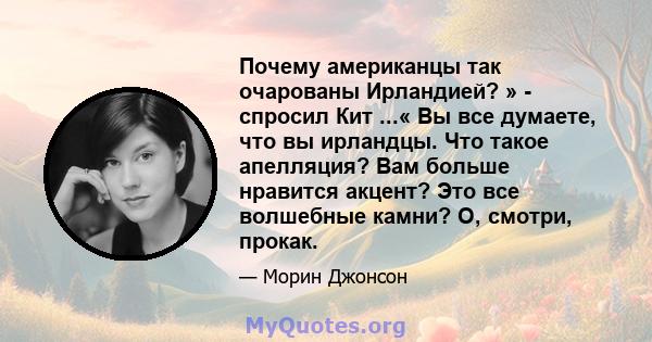 Почему американцы так очарованы Ирландией? » - спросил Кит ...« Вы все думаете, что вы ирландцы. Что такое апелляция? Вам больше нравится акцент? Это все волшебные камни? О, смотри, прокак.