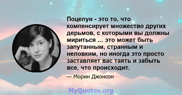 Поцелуи - это то, что компенсирует множество других дерьмов, с которыми вы должны мириться ... это может быть запутанным, странным и неловким, но иногда это просто заставляет вас таять и забыть все, что происходит.