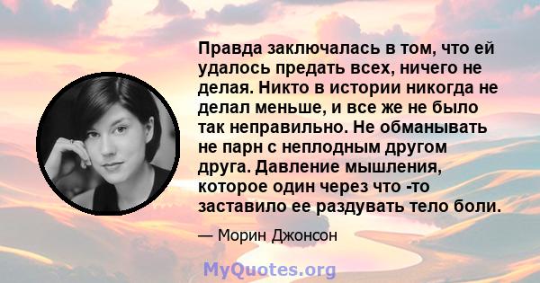 Правда заключалась в том, что ей удалось предать всех, ничего не делая. Никто в истории никогда не делал меньше, и все же не было так неправильно. Не обманывать не парн с неплодным другом друга. Давление мышления,